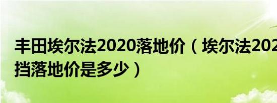 丰田埃尔法2020落地价（埃尔法2020款自动挡落地价是多少）