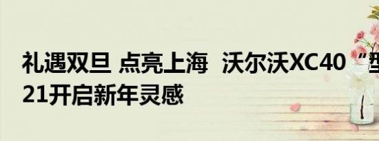 礼遇双旦 点亮上海  沃尔沃XC40“型”动2021开启新年灵感