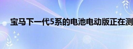 宝马下一代5系的电池电动版正在测试中