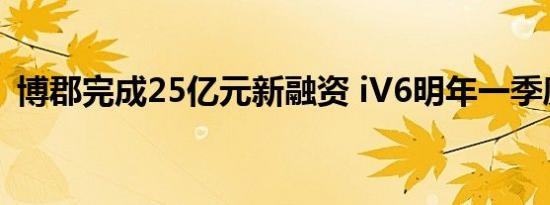 博郡完成25亿元新融资 iV6明年一季度交付