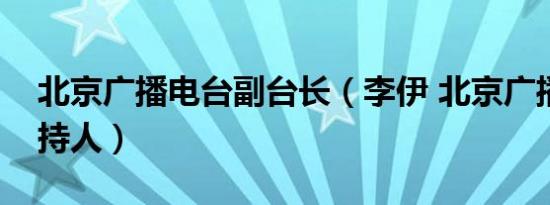 北京广播电台副台长（李伊 北京广播电台主持人）