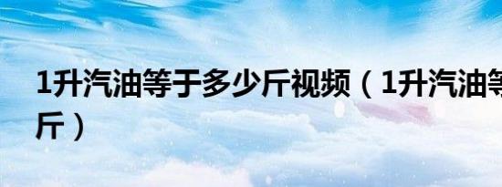 1升汽油等于多少斤视频（1升汽油等于多少斤）