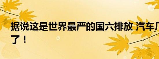 据说这是世界最严的国六排放 汽车厂商要哭了！