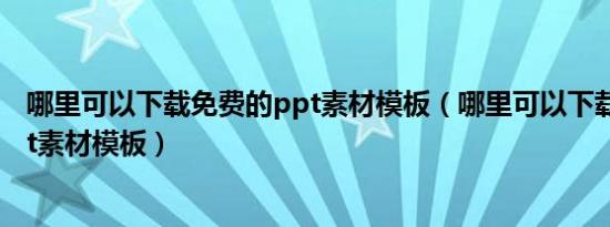 哪里可以下载免费的ppt素材模板（哪里可以下载免费的ppt素材模板）