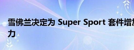 雪佛兰决定为 Super Sport 套件增加一点动力