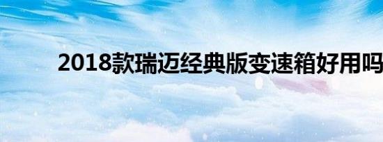 2018款瑞迈经典版变速箱好用吗？