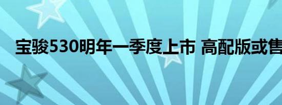 宝骏530明年一季度上市 高配版或售10万