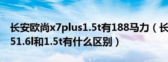 长安欧尚x7plus1.5t有188马力（长安欧尚x51.6l和1.5t有什么区别）