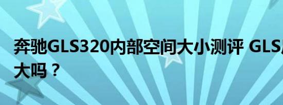 奔驰GLS320内部空间大小测评 GLS后排空间大吗？