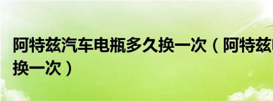 阿特兹汽车电瓶多久换一次（阿特兹电瓶多久换一次）