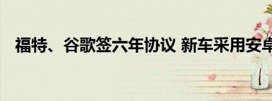 福特、谷歌签六年协议 新车采用安卓系统