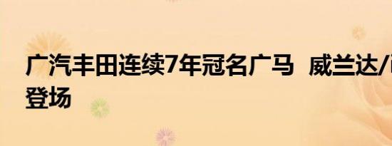 广汽丰田连续7年冠名广马  威兰达/iA5首度登场