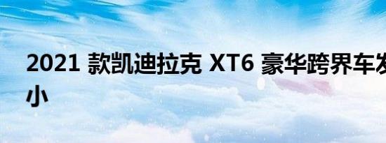 2021 款凯迪拉克 XT6 豪华跨界车发动机更小