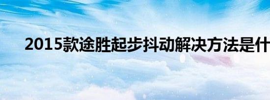 2015款途胜起步抖动解决方法是什么？