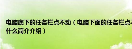 电脑底下的任务栏点不动（电脑下面的任务栏点不动了是为什么简介介绍）