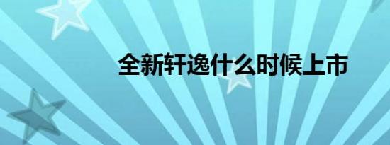 全新轩逸什么时候上市