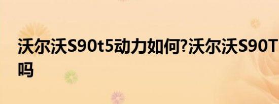 沃尔沃S90t5动力如何?沃尔沃S90T5动力强吗