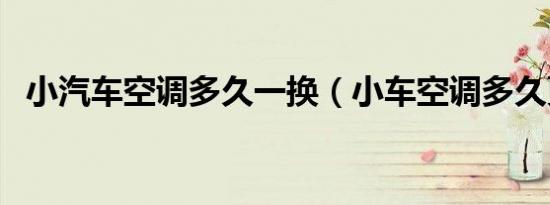 小汽车空调多久一换（小车空调多久更换）