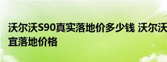 沃尔沃S90真实落地价多少钱 沃尔沃S90最便宜落地价格