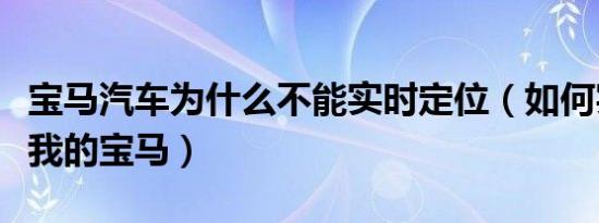 宝马汽车为什么不能实时定位（如何实时定位我的宝马）