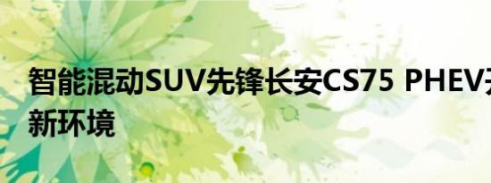 智能混动SUV先锋长安CS75 PHEV开启混动新环境