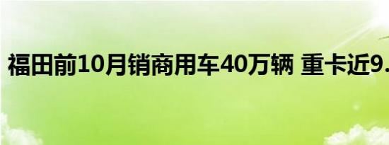 福田前10月销商用车40万辆 重卡近9.4万辆 