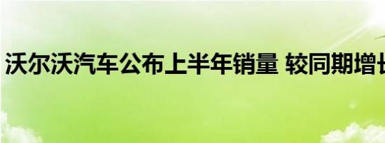 沃尔沃汽车公布上半年销量 较同期增长7.3％