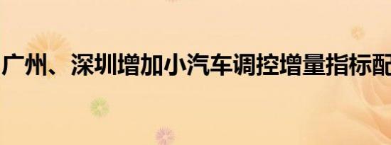 广州、深圳增加小汽车调控增量指标配置额度