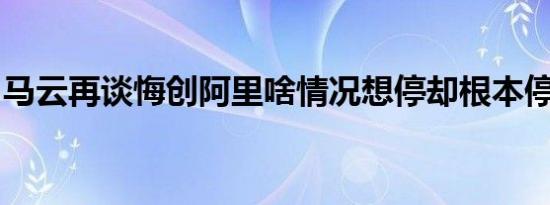 马云再谈悔创阿里啥情况想停却根本停不下来