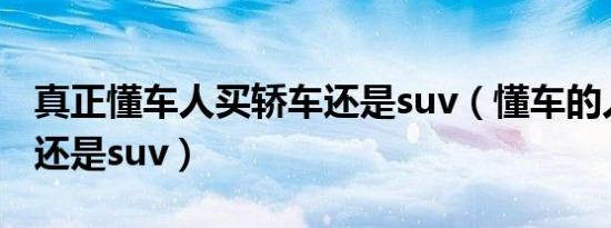 真正懂车人买轿车还是suv（懂车的人买轿车还是suv）