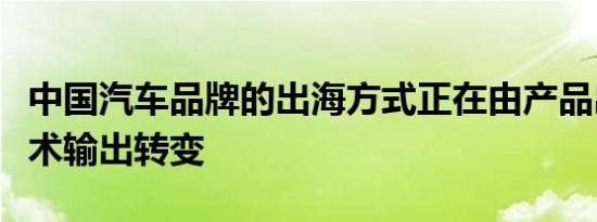 中国汽车品牌的出海方式正在由产品出口向技术输出转变