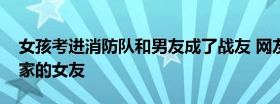 女孩考进消防队和男友成了战友 网友：别人家的女友