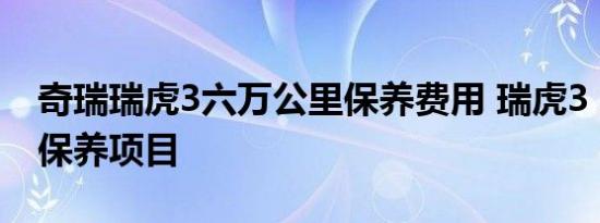 奇瑞瑞虎3六万公里保养费用 瑞虎3 6万公里保养项目