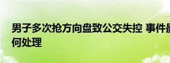 男子多次抢方向盘致公交失控 事件最后将如何处理