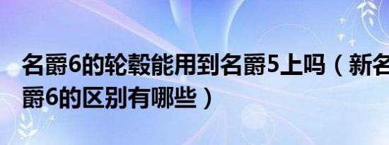 名爵6的轮毂能用到名爵5上吗（新名爵5和名爵6的区别有哪些）