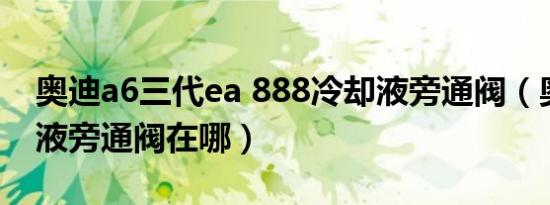 奥迪a6三代ea 888冷却液旁通阀（奥迪冷却液旁通阀在哪）