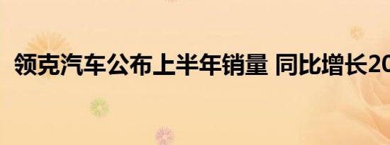 领克汽车公布上半年销量 同比增长20.81%