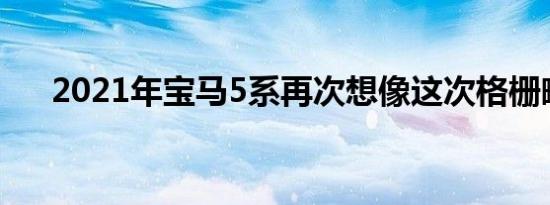 2021年宝马5系再次想像这次格栅略小