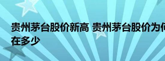 贵州茅台股价新高 贵州茅台股价为何上涨现在多少