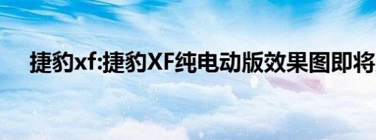 捷豹xf:捷豹XF纯电动版效果图即将亮相