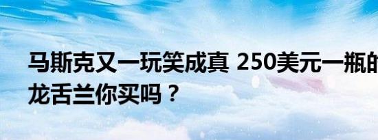 马斯克又一玩笑成真 250美元一瓶的特斯拉龙舌兰你买吗？