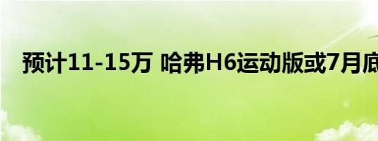 预计11-15万 哈弗H6运动版或7月底上市