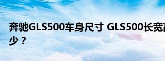 奔驰GLS500车身尺寸 GLS500长宽高轴距多少？