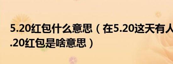 5.20红包什么意思（在5.20这天有人给你发5.20红包是啥意思）