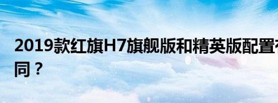 2019款红旗H7旗舰版和精英版配置有什么不同？