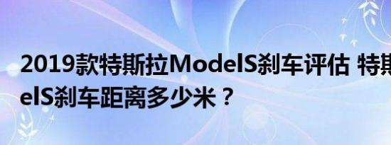 2019款特斯拉ModelS刹车评估 特斯拉ModelS刹车距离多少米？