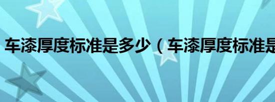 车漆厚度标准是多少（车漆厚度标准是什么）