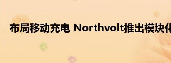 布局移动充电 Northvolt推出模块化电站