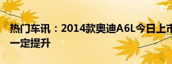 热门车讯：2014款奥迪A6L今日上市 配置有一定提升