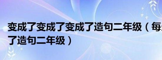 变成了变成了变成了造句二年级（每当就变成了造句二年级）